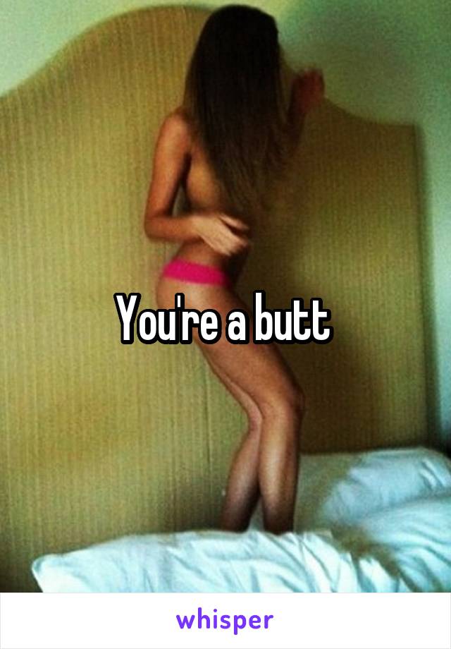 You're a butt 