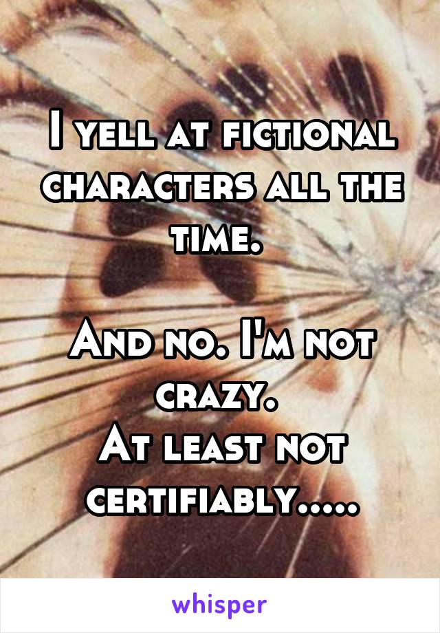 I yell at fictional characters all the time. 

And no. I'm not crazy. 
At least not certifiably.....