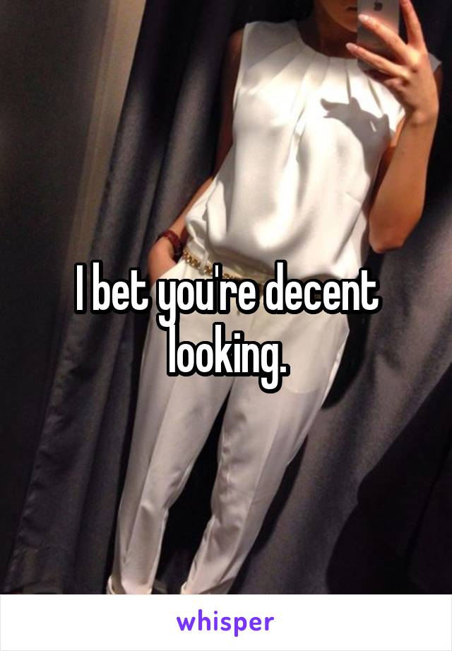 I bet you're decent looking.