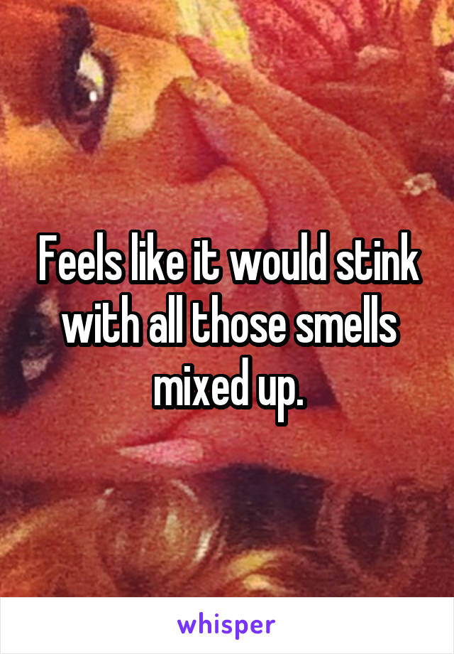 Feels like it would stink with all those smells mixed up.