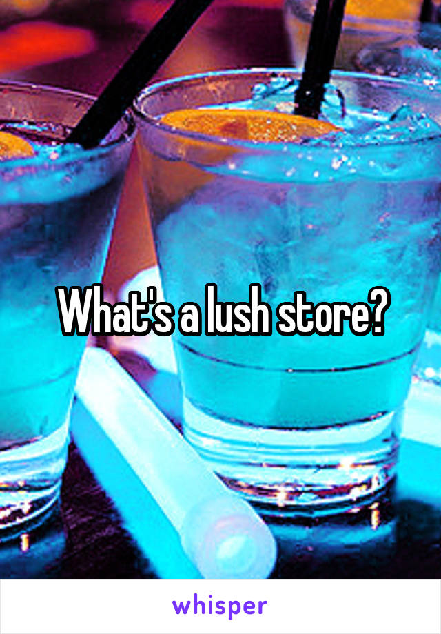 What's a lush store?