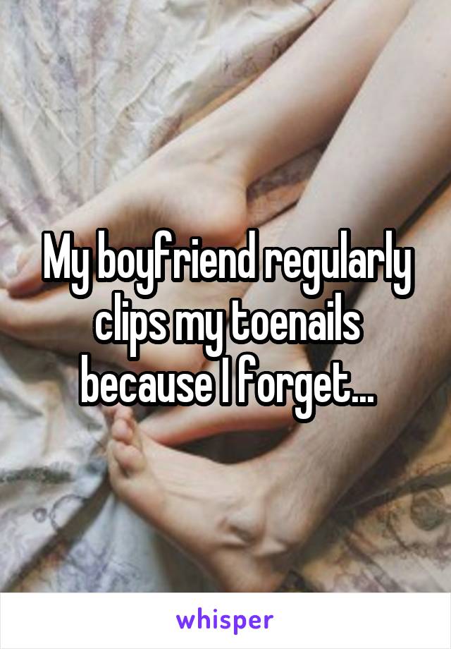 My boyfriend regularly clips my toenails because I forget...