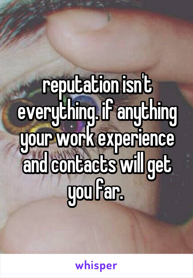 reputation isn't everything. if anything your work experience and contacts will get you far. 