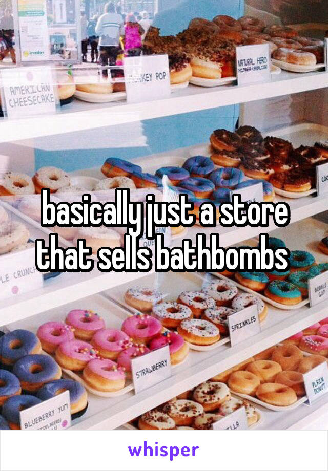 basically just a store that sells bathbombs 