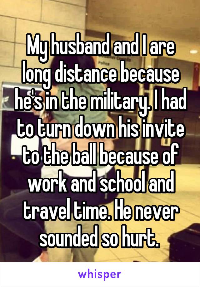 My husband and I are long distance because he's in the military. I had to turn down his invite to the ball because of work and school and travel time. He never sounded so hurt. 