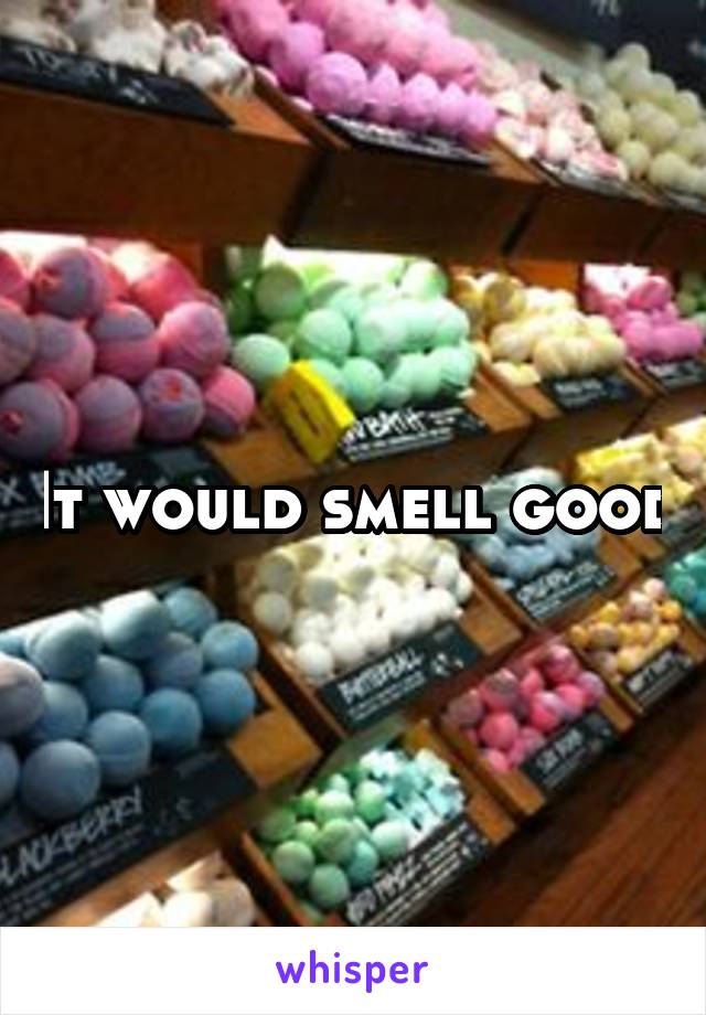 It would smell good