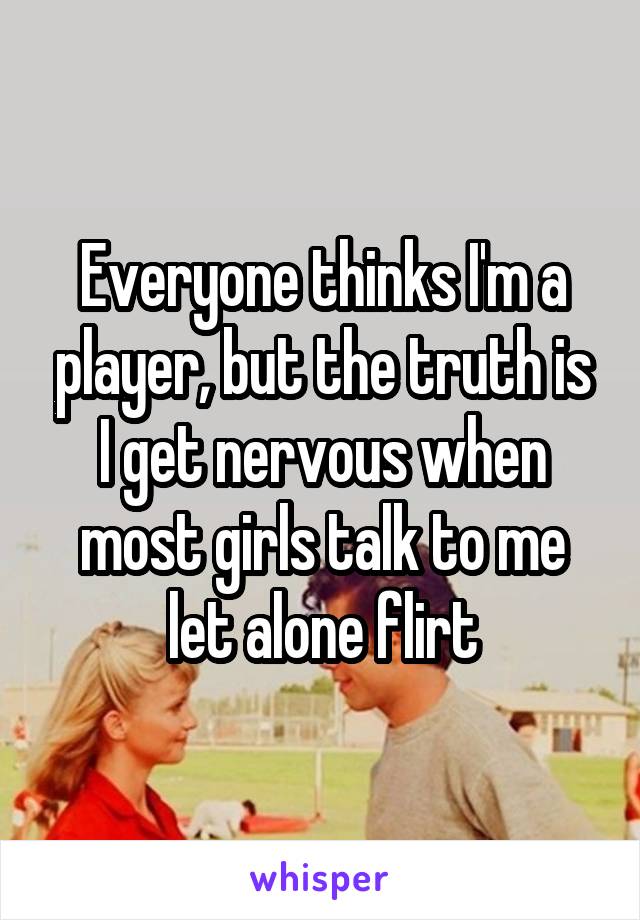 Everyone thinks I'm a player, but the truth is I get nervous when most girls talk to me let alone flirt