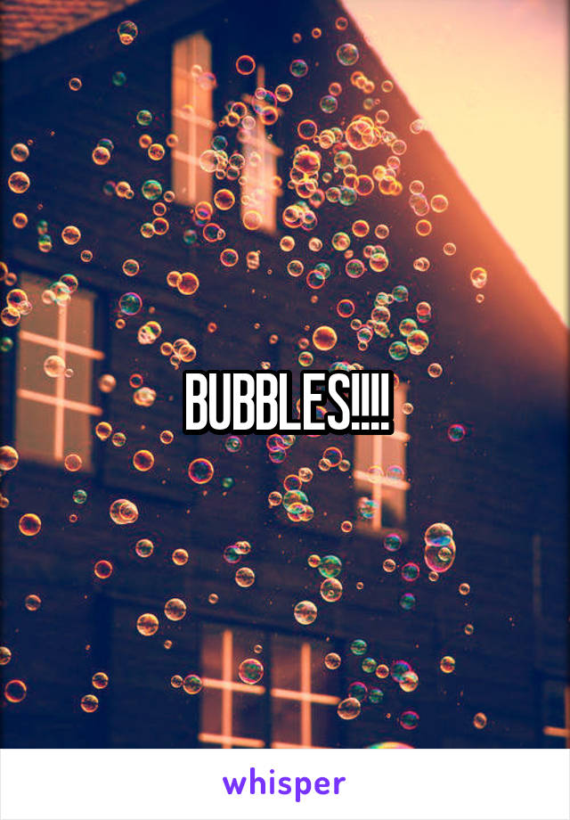 BUBBLES!!!!