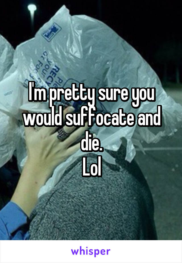 I'm pretty sure you would suffocate and die.
Lol