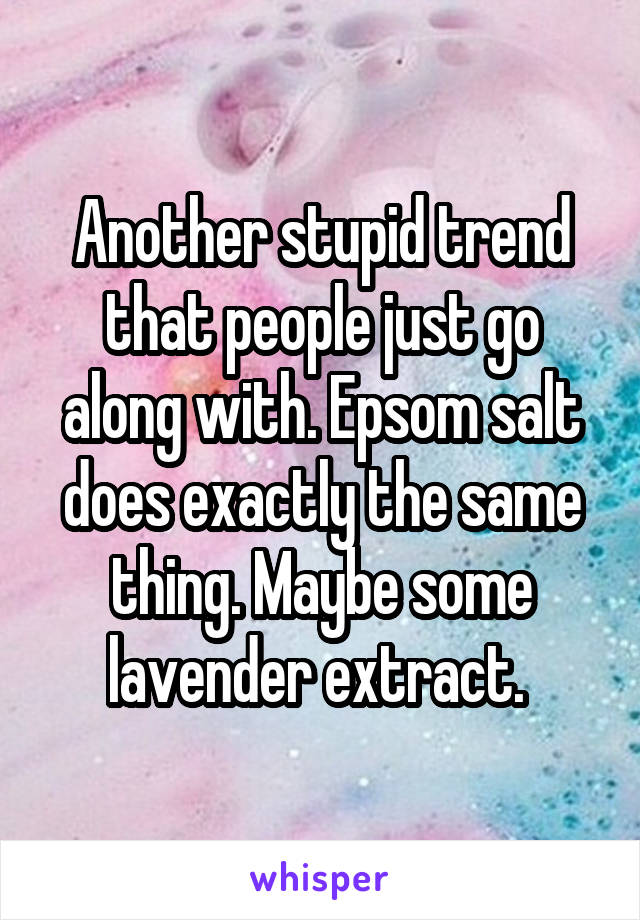 Another stupid trend that people just go along with. Epsom salt does exactly the same thing. Maybe some lavender extract. 