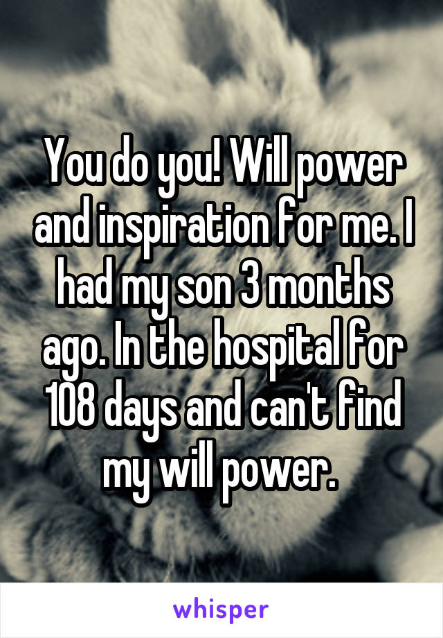 You do you! Will power and inspiration for me. I had my son 3 months ago. In the hospital for 108 days and can't find my will power. 
