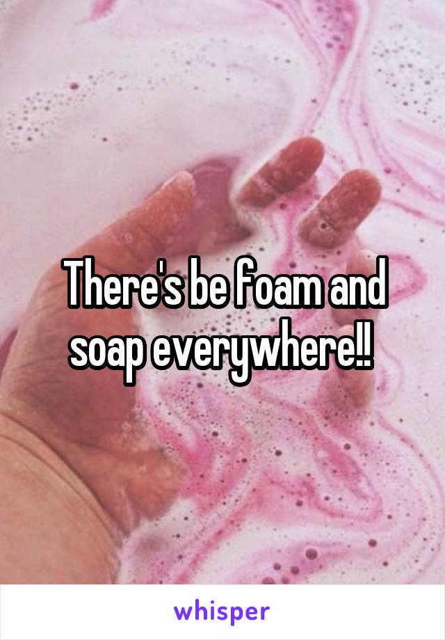 There's be foam and soap everywhere!! 