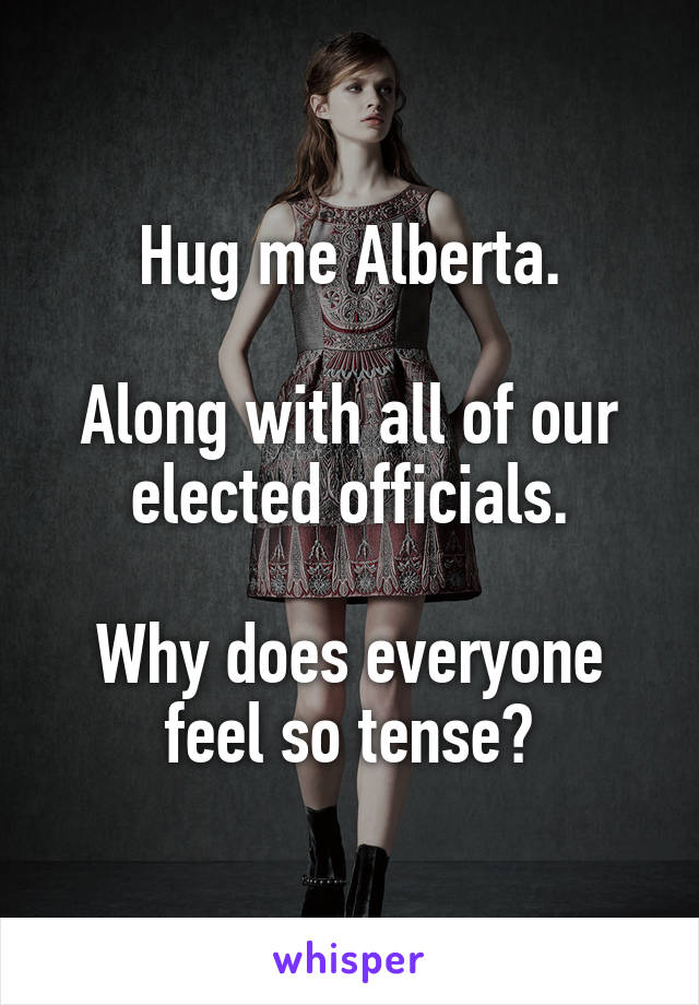 Hug me Alberta.

Along with all of our elected officials.

Why does everyone feel so tense?