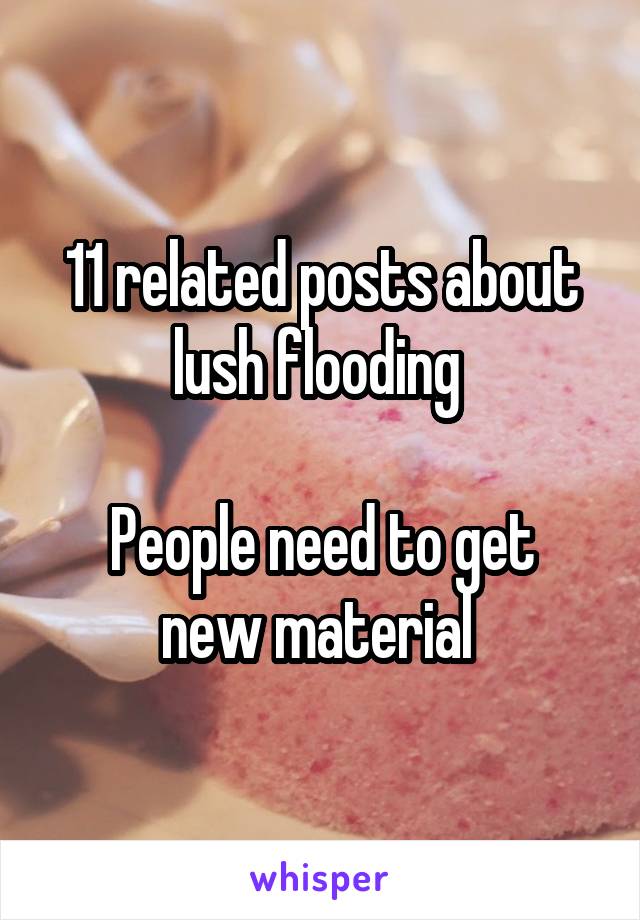 11 related posts about lush flooding 

People need to get new material 