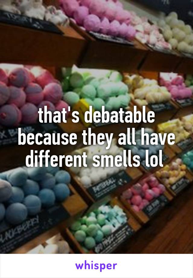 that's debatable because they all have different smells lol 