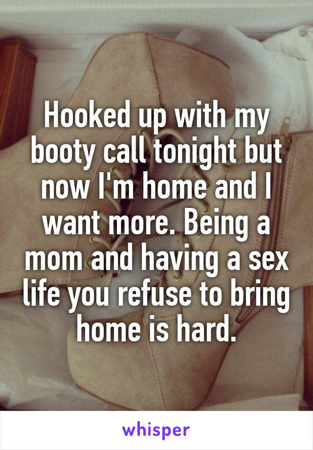 Hooked up with my booty call tonight but now I'm home and I want more. Being a mom and having a sex life you refuse to bring home is hard.