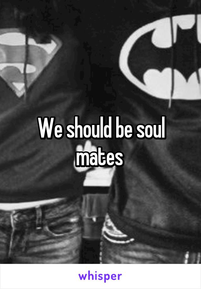 We should be soul mates 