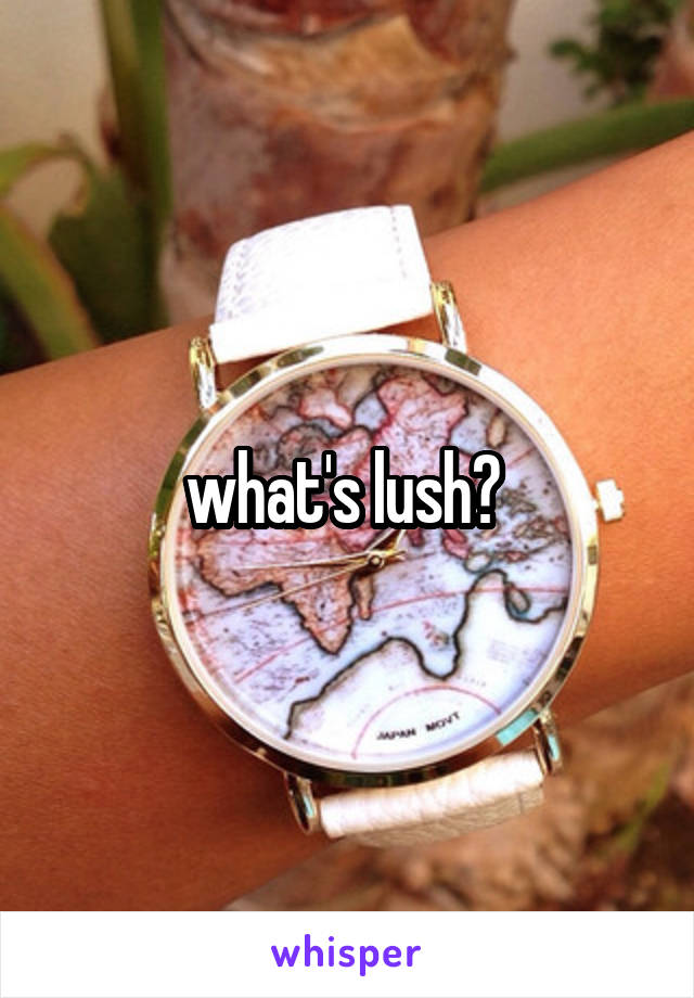 what's lush? 