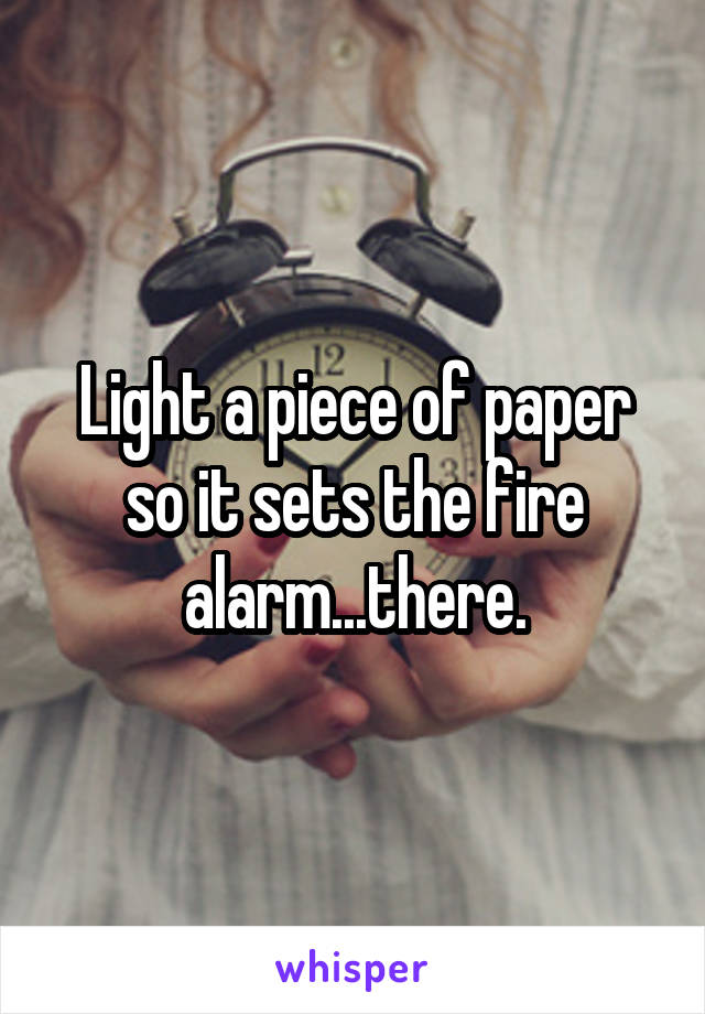 Light a piece of paper so it sets the fire alarm...there.