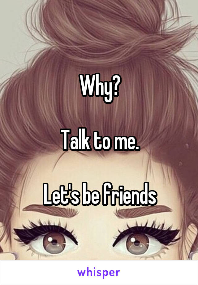 Why?

Talk to me.

Let's be friends