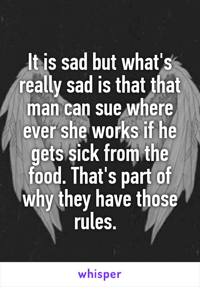It is sad but what's really sad is that that man can sue where ever she works if he gets sick from the food. That's part of why they have those rules.  