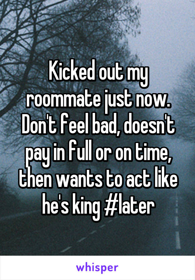 Kicked out my roommate just now. Don't feel bad, doesn't pay in full or on time, then wants to act like he's king #later
