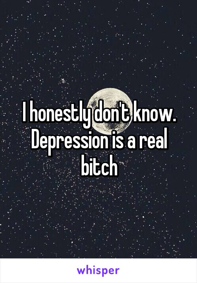 I honestly don't know. Depression is a real bitch