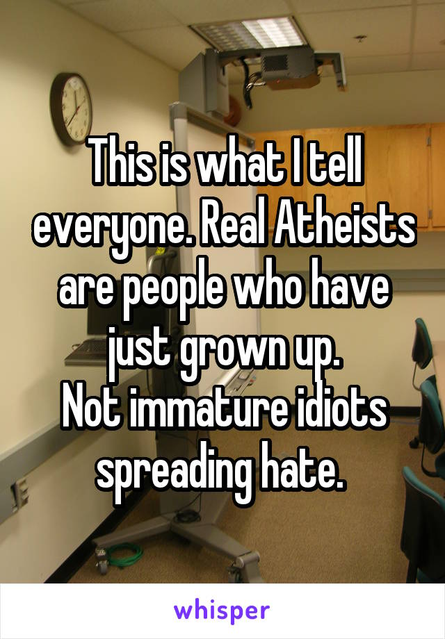 This is what I tell everyone. Real Atheists are people who have just grown up.
Not immature idiots spreading hate. 