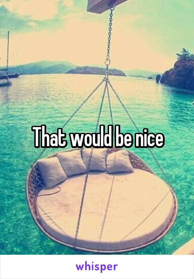 That would be nice