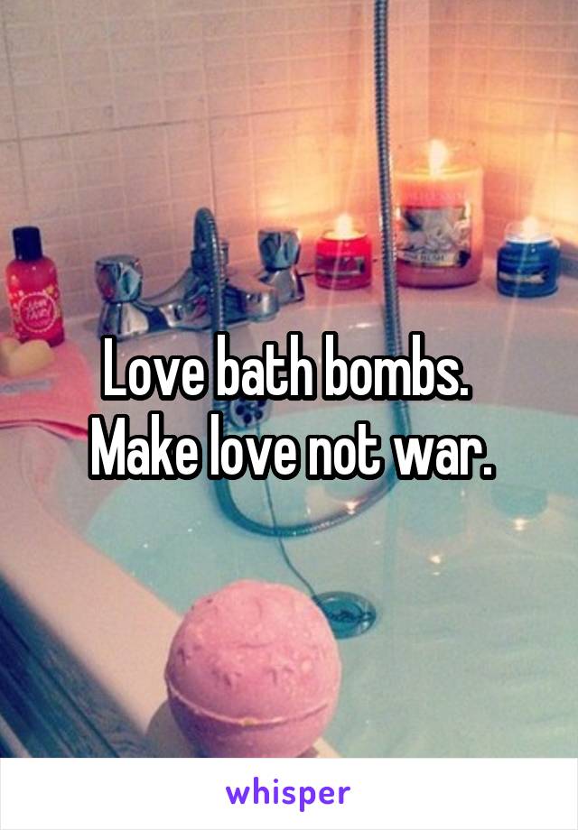 Love bath bombs. 
Make love not war.