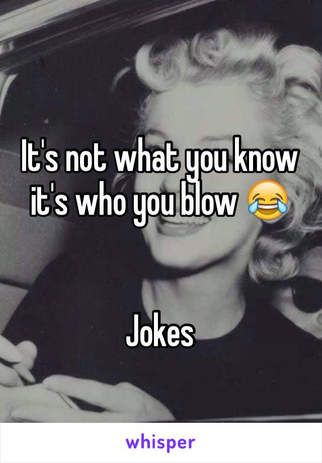 It's not what you know it's who you blow 😂


Jokes