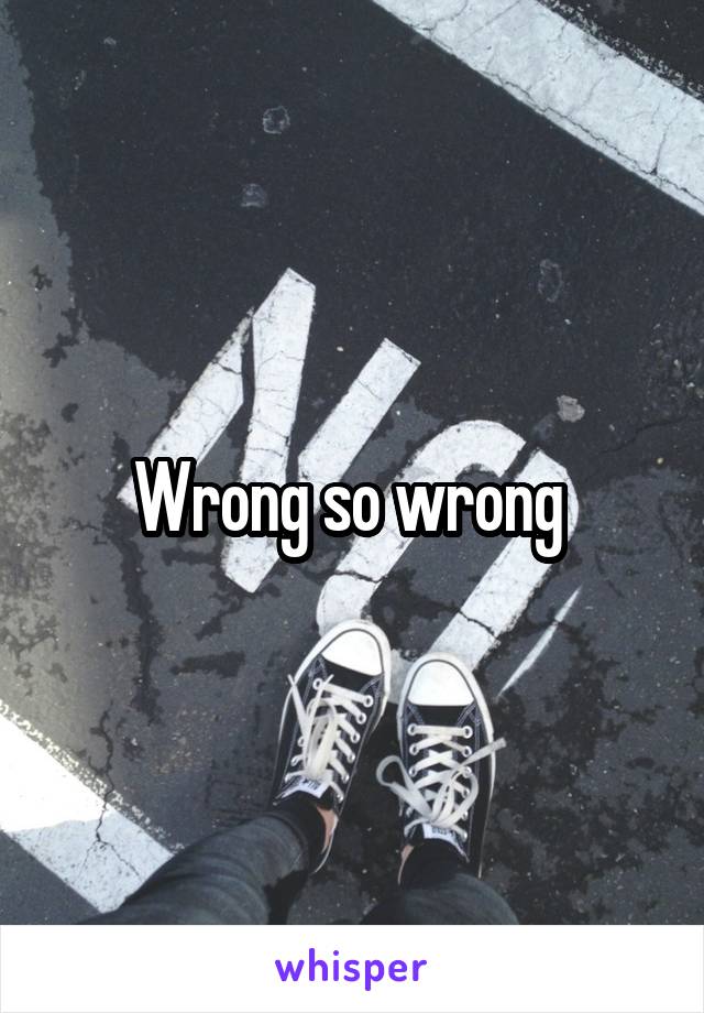 Wrong so wrong 
