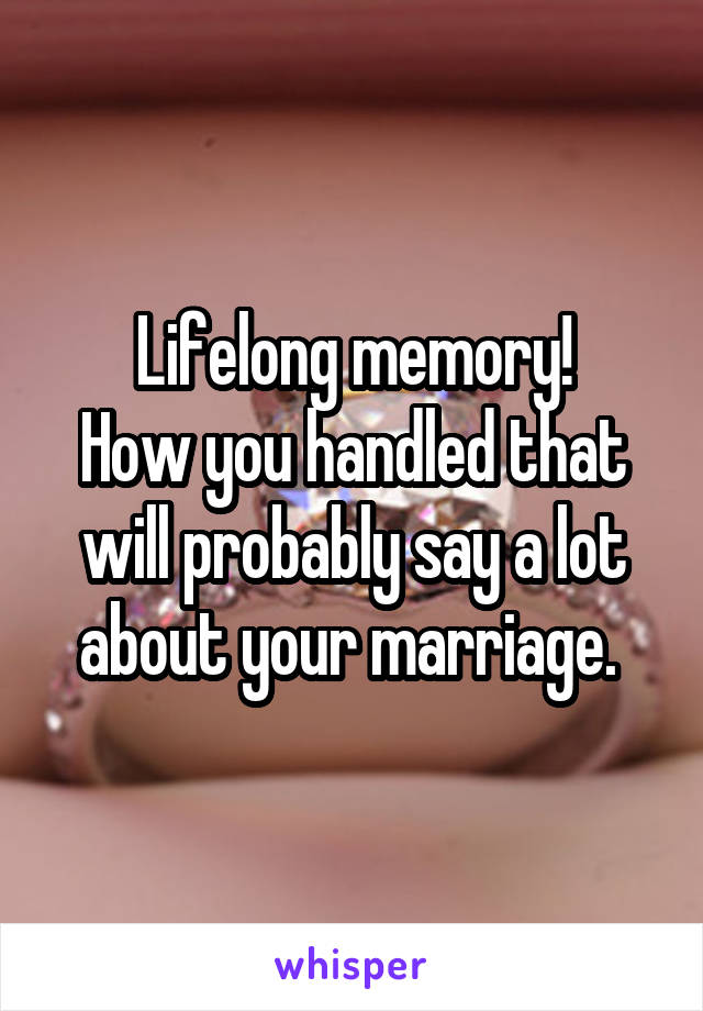 Lifelong memory!
How you handled that will probably say a lot about your marriage. 