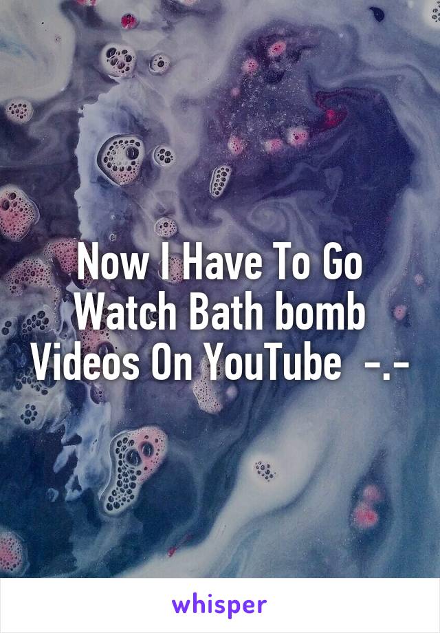 Now I Have To Go Watch Bath bomb Videos On YouTube  -.-