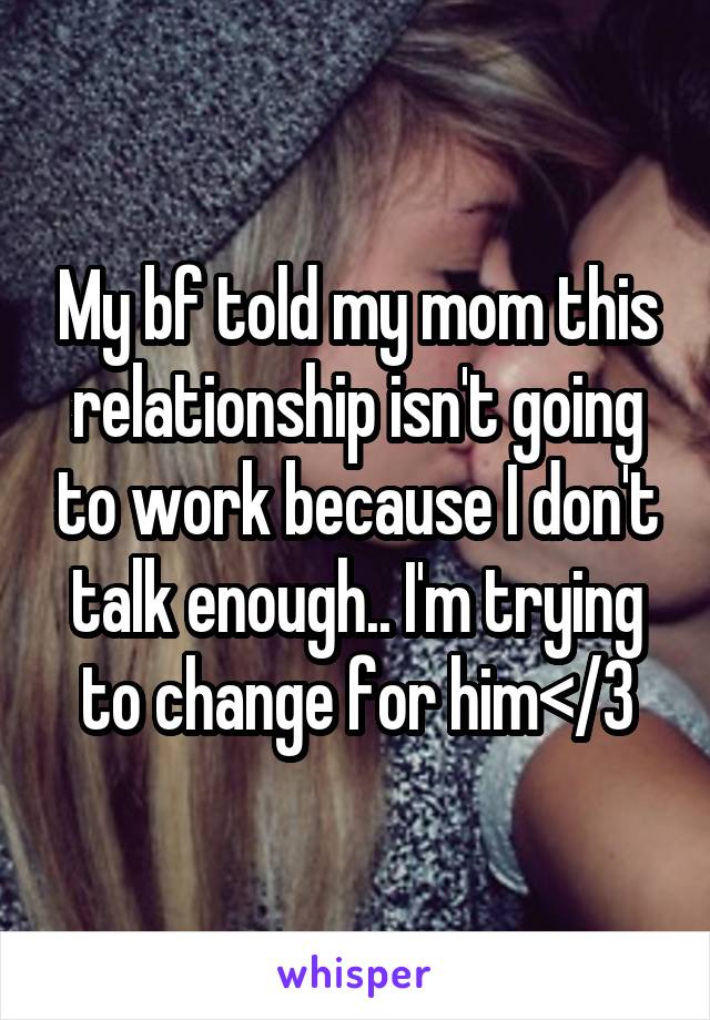 My bf told my mom this relationship isn't going to work because I don't talk enough.. I'm trying to change for him</3