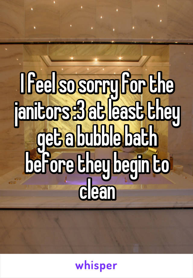 I feel so sorry for the janitors :3 at least they get a bubble bath before they begin to clean