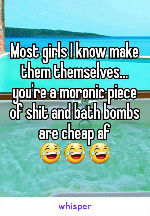 Most girls I know make them themselves... you're a moronic piece of shit and bath bombs are cheap af 😂😂😂
