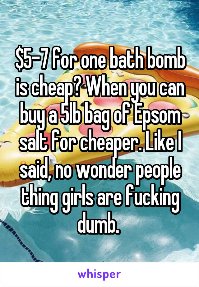 $5-7 for one bath bomb is cheap? When you can buy a 5lb bag of Epsom salt for cheaper. Like I said, no wonder people thing girls are fucking dumb. 