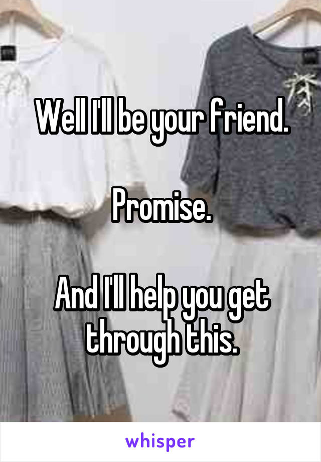 Well I'll be your friend.

Promise.

And I'll help you get through this.