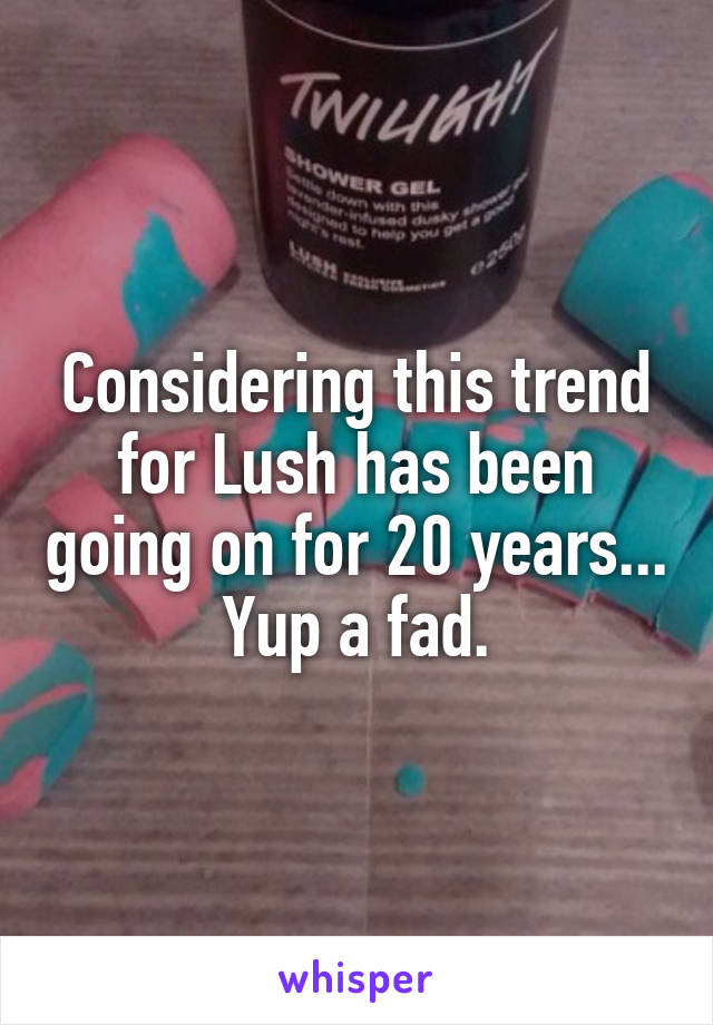 Considering this trend for Lush has been going on for 20 years...
Yup a fad.