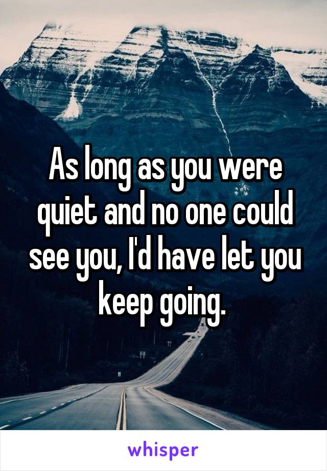 As long as you were quiet and no one could see you, I'd have let you keep going. 