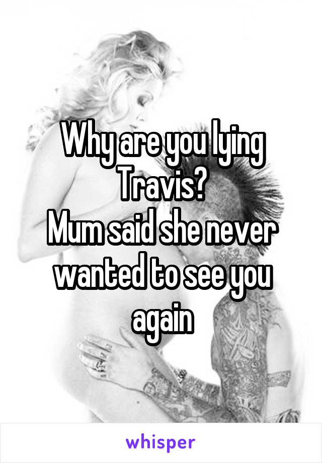 Why are you lying Travis?
Mum said she never wanted to see you again