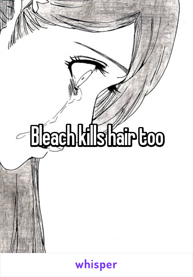 Bleach kills hair too