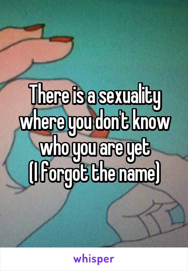 There is a sexuality where you don't know who you are yet
(I forgot the name)