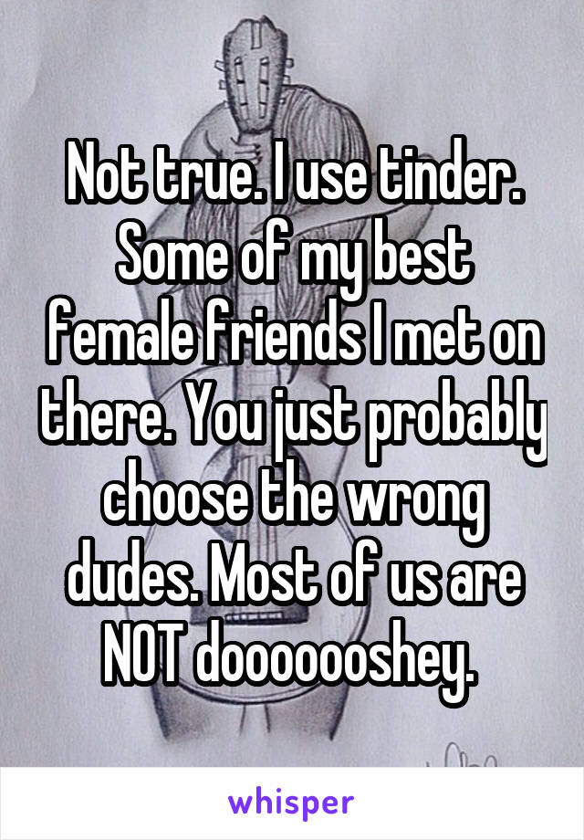 Not true. I use tinder. Some of my best female friends I met on there. You just probably choose the wrong dudes. Most of us are NOT dooooooshey. 