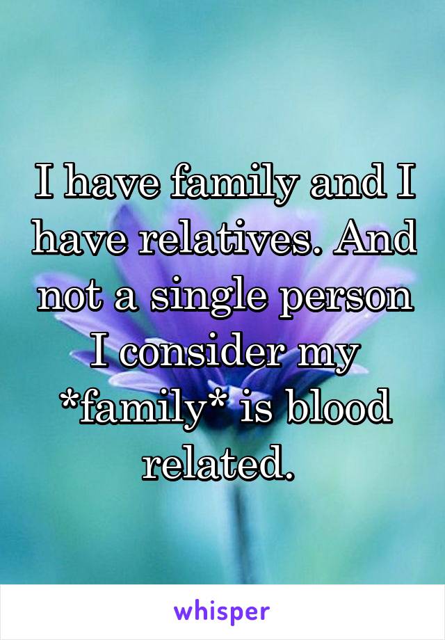 I have family and I have relatives. And not a single person I consider my *family* is blood related. 