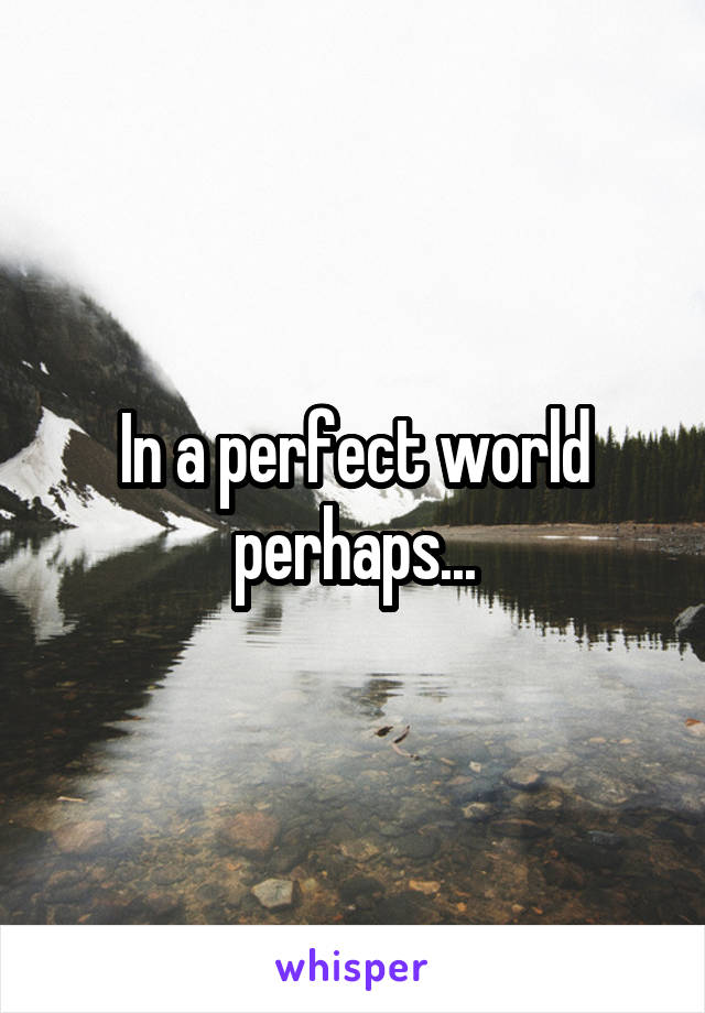 In a perfect world perhaps...