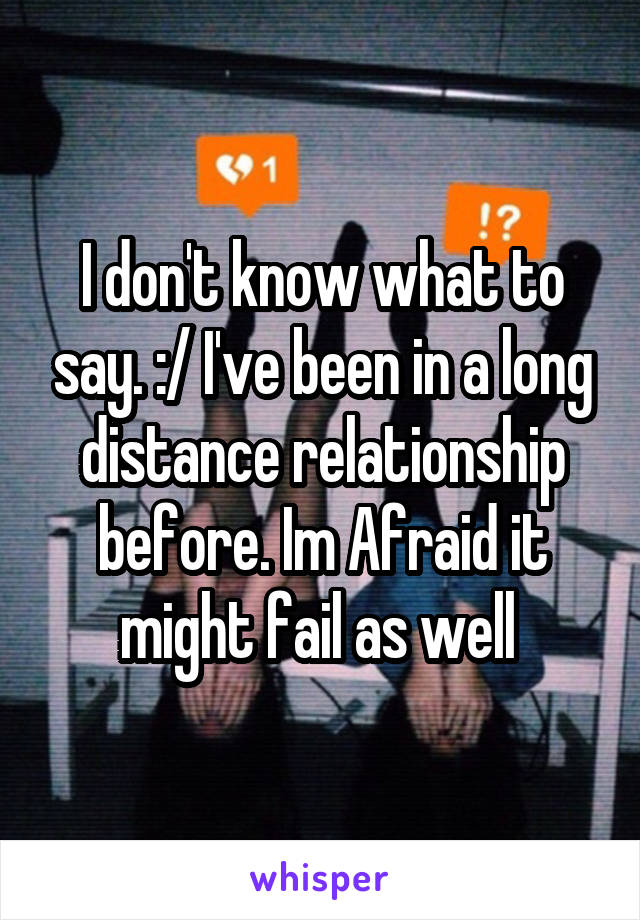 I don't know what to say. :/ I've been in a long distance relationship before. Im Afraid it might fail as well 