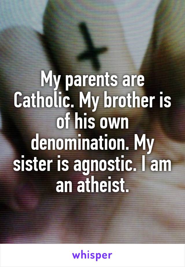 My parents are Catholic. My brother is of his own denomination. My sister is agnostic. I am an atheist.