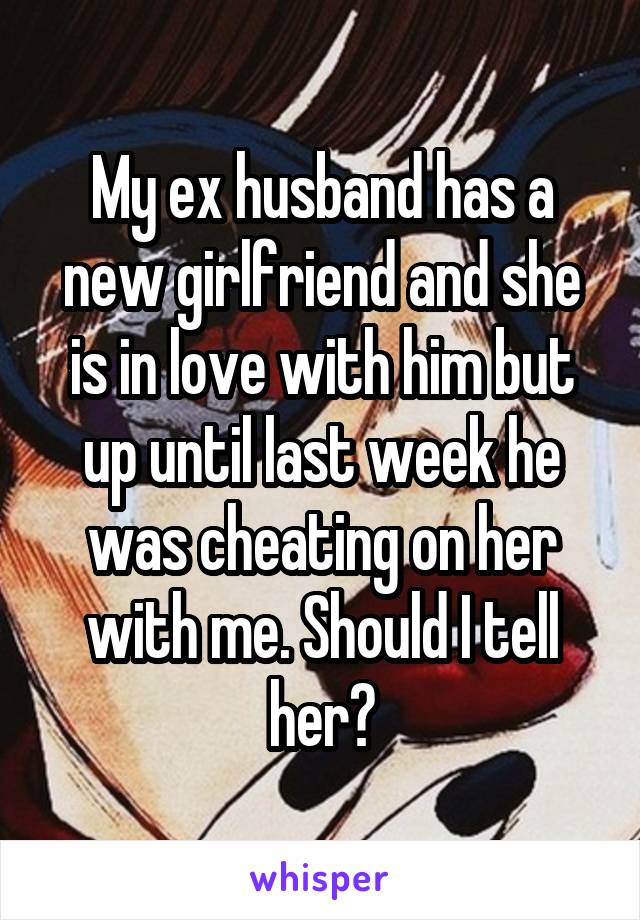 My ex husband has a new girlfriend and she is in love with him but up until last week he was cheating on her with me. Should I tell her?